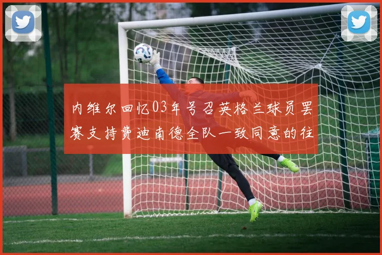 内维尔回忆03年号召英格兰球员罢赛支持费迪南德全队一致同意的往事