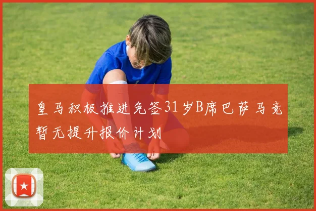 皇马积极推进免签31岁B席巴萨马竞暂无提升报价计划