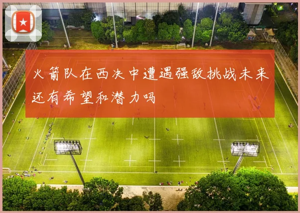 火箭队在西决中遭遇强敌挑战未来还有希望和潜力吗