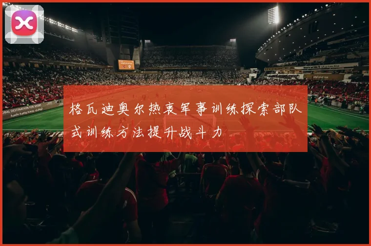 格瓦迪奥尔热衷军事训练探索部队式训练方法提升战斗力