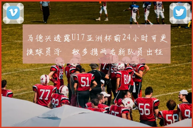 马德兴透露U17亚洲杯前24小时可更换球员浮嶋敏多携两名新队员出征