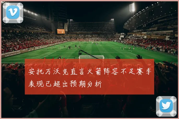 安托万沃克直言火箭阵容不足赛季表现已超出预期分析