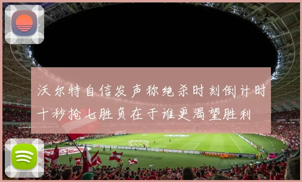 沃尔特自信发声称绝杀时刻倒计时十秒抢七胜负在于谁更渴望胜利