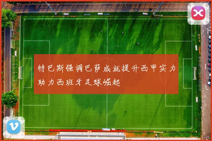 特巴斯强调巴萨成就提升西甲实力助力西班牙足球崛起